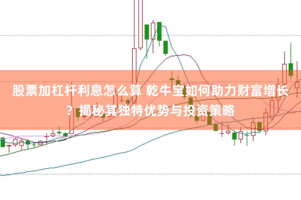 股票加杠杆利息怎么算 乾牛宝如何助力财富增长？揭秘其独特优势与投资策略