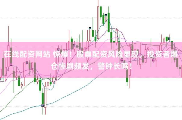 在线配资网站 惊爆！股票配资风险显现，投资者爆仓惨剧频发，警钟长鸣！
