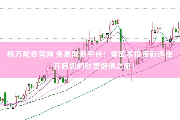 杨方配资官网 免息配资平台：零成本投资新选择，开启您的财富增值之旅！