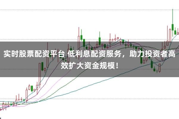 实时股票配资平台 低利息配资服务，助力投资者高效扩大资金规模！