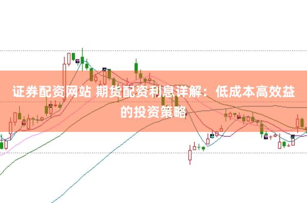 证券配资网站 期货配资利息详解：低成本高效益的投资策略