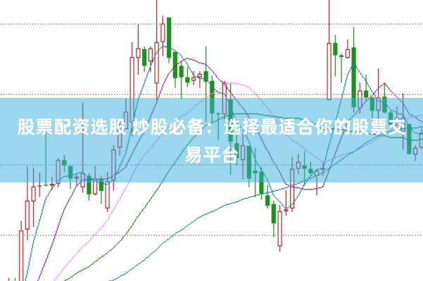 股票配资选股 炒股必备：选择最适合你的股票交易平台