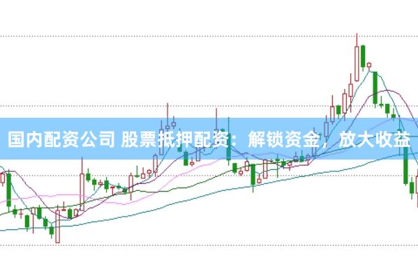 国内配资公司 股票抵押配资：解锁资金，放大收益