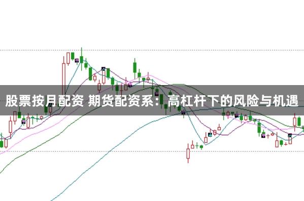 股票按月配资 期货配资系：高杠杆下的风险与机遇