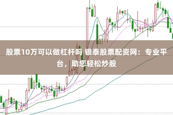 股票10万可以做杠杆吗 银泰股票配资网：专业平台，助您轻松炒股