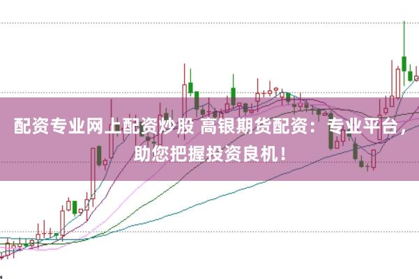 配资专业网上配资炒股 高银期货配资：专业平台，助您把握投资良机！