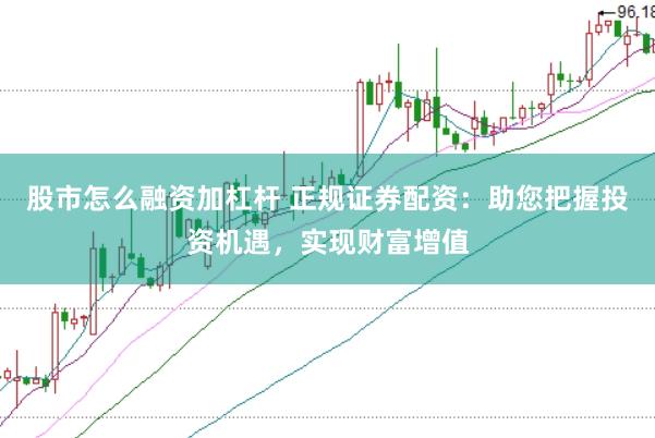 股市怎么融资加杠杆 正规证券配资：助您把握投资机遇，实现财富增值
