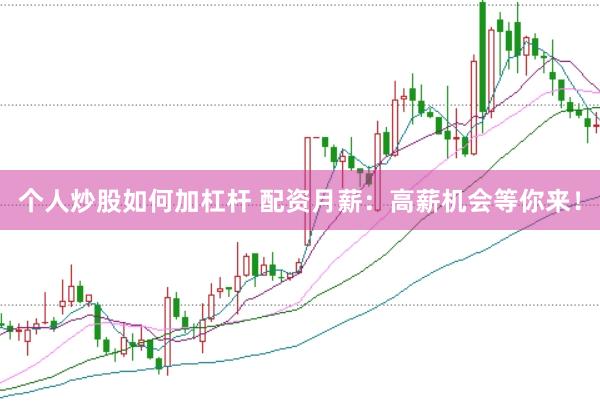 个人炒股如何加杠杆 配资月薪：高薪机会等你来！