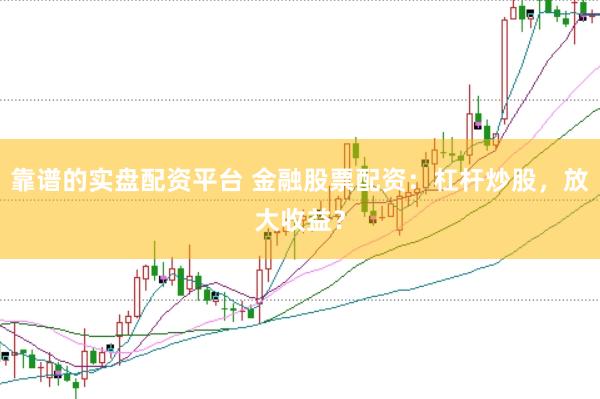 靠谱的实盘配资平台 金融股票配资：杠杆炒股，放大收益？