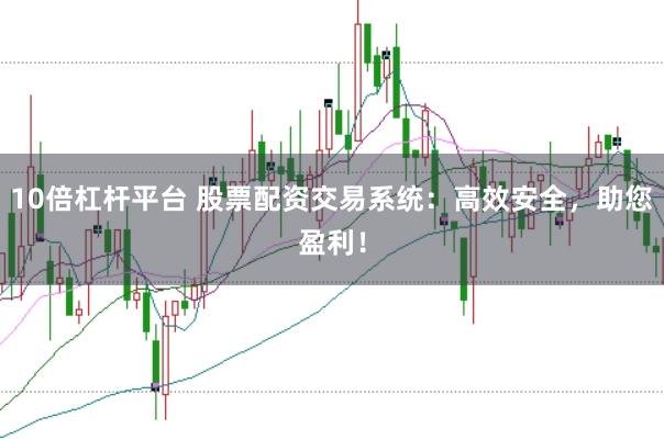 10倍杠杆平台 股票配资交易系统：高效安全，助您盈利！