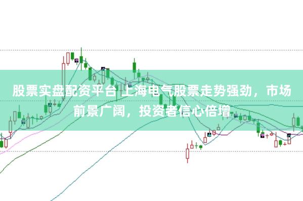股票实盘配资平台 上海电气股票走势强劲，市场前景广阔，投资者信心倍增