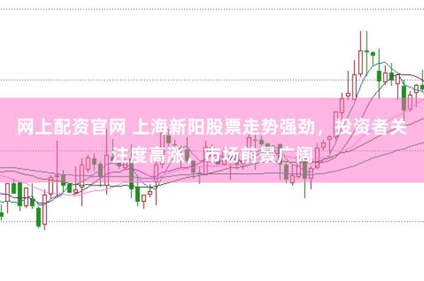 网上配资官网 上海新阳股票走势强劲，投资者关注度高涨，市场前景广阔