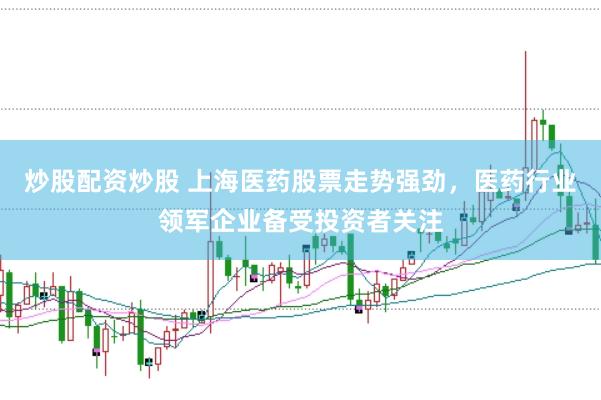 炒股配资炒股 上海医药股票走势强劲，医药行业领军企业备受投资者关注