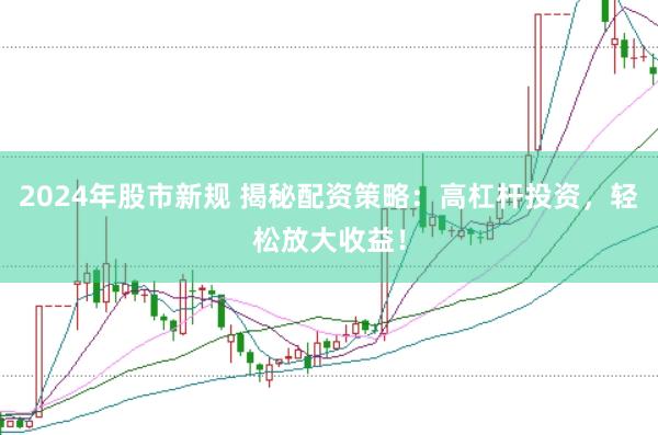 2024年股市新规 揭秘配资策略：高杠杆投资，轻松放大收益！