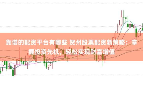 靠谱的配资平台有哪些 贺州股票配资新策略：掌握投资先机，轻松实现财富增值