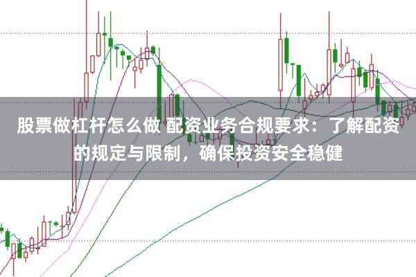 股票做杠杆怎么做 配资业务合规要求：了解配资的规定与限制，确保投资安全稳健