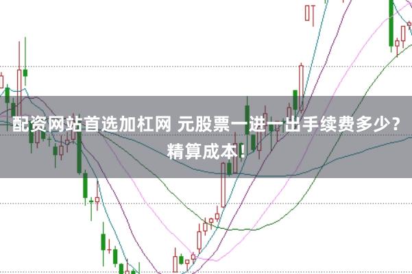 配资网站首选加杠网 元股票一进一出手续费多少？精算成本！