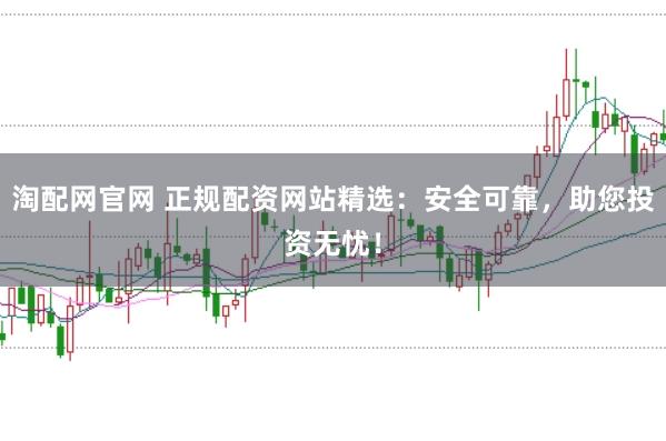 淘配网官网 正规配资网站精选：安全可靠，助您投资无忧！