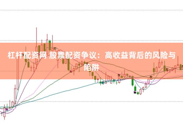 杠杆配资网 股票配资争议：高收益背后的风险与陷阱