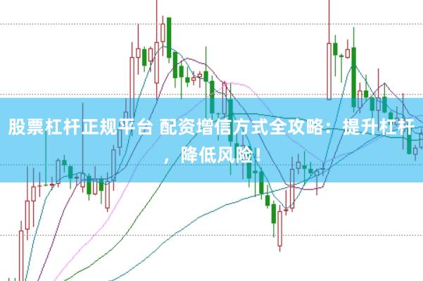 股票杠杆正规平台 配资增信方式全攻略：提升杠杆，降低风险！