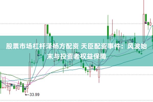 股票市场杠杆泽杨方配资 天臣配资事件：风波始末与投资者权益保障