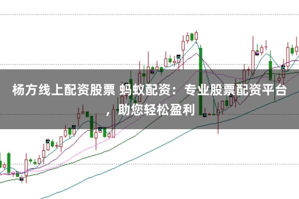 杨方线上配资股票 蚂蚁配资：专业股票配资平台，助您轻松盈利