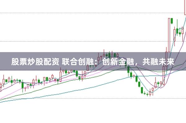 股票炒股配资 联合创融：创新金融，共融未来