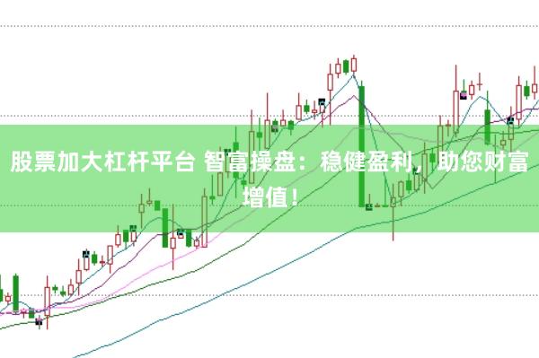 股票加大杠杆平台 智富操盘：稳健盈利，助您财富增值！