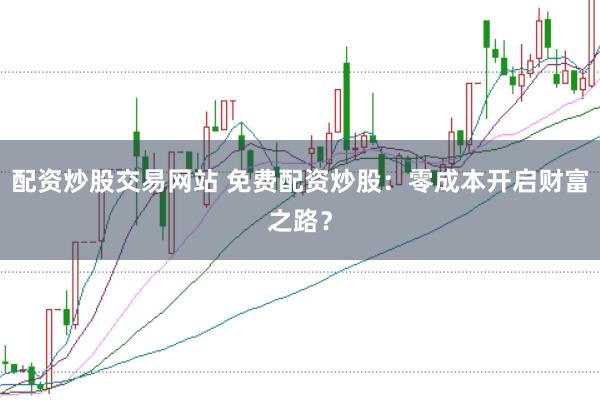 配资炒股交易网站 免费配资炒股：零成本开启财富之路？