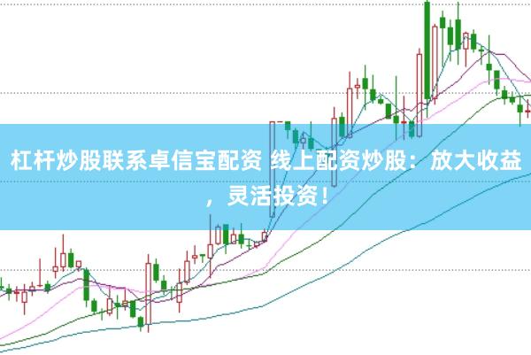 杠杆炒股联系卓信宝配资 线上配资炒股：放大收益，灵活投资！