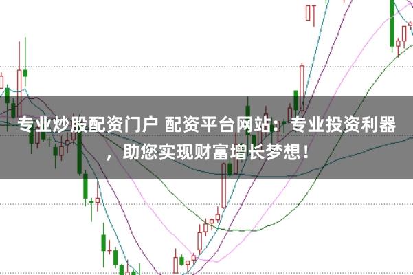 专业炒股配资门户 配资平台网站：专业投资利器，助您实现财富增长梦想！