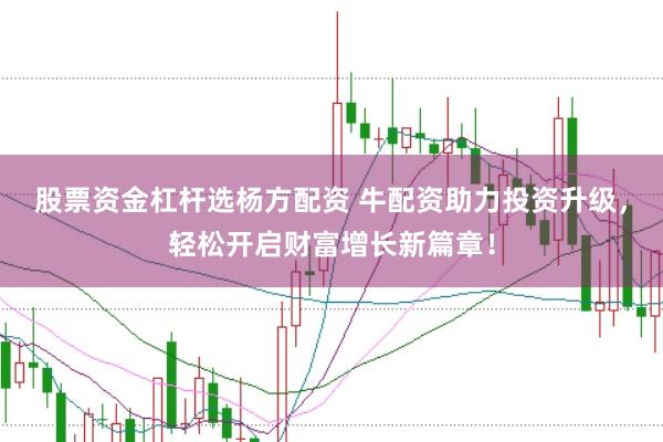 股票资金杠杆选杨方配资 牛配资助力投资升级，轻松开启财富增长新篇章！