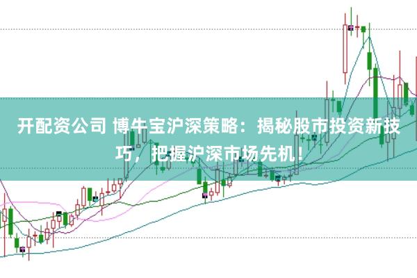 开配资公司 博牛宝沪深策略：揭秘股市投资新技巧，把握沪深市场先机！
