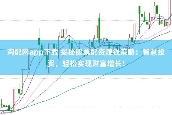 淘配网app下载 揭秘股票配资赚钱策略：智慧投资，轻松实现财富增长！