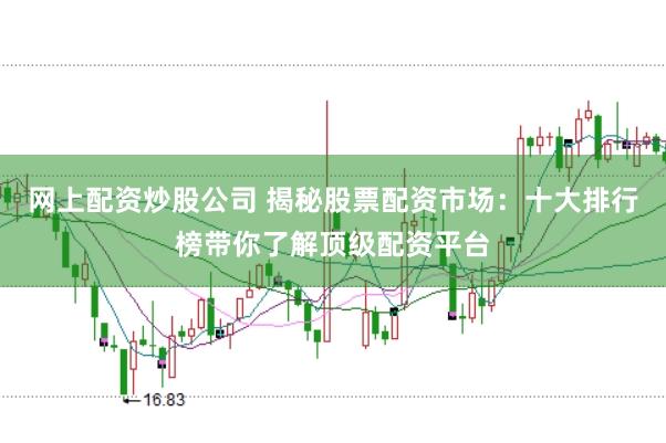 网上配资炒股公司 揭秘股票配资市场：十大排行榜带你了解顶级配资平台