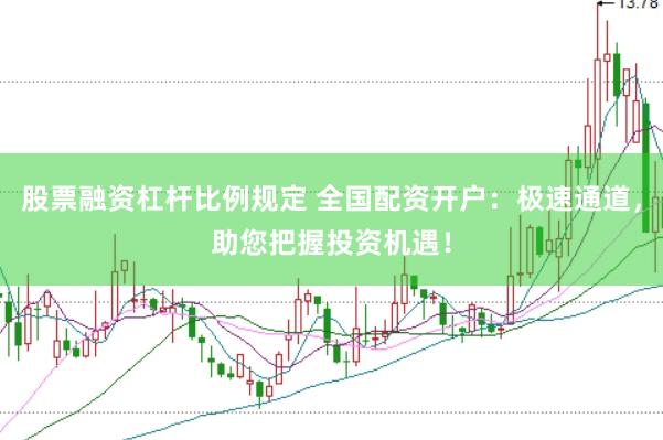 股票融资杠杆比例规定 全国配资开户：极速通道，助您把握投资机遇！