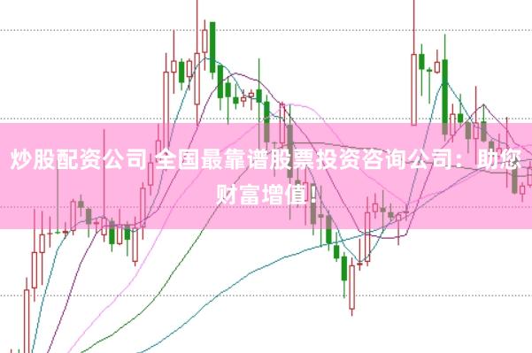 炒股配资公司 全国最靠谱股票投资咨询公司：助您财富增值！