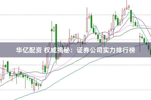 华亿配资 权威揭秘：证券公司实力排行榜