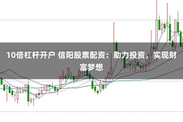 10倍杠杆开户 信阳股票配资：助力投资，实现财富梦想