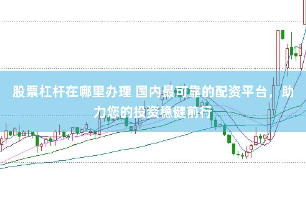 股票杠杆在哪里办理 国内最可靠的配资平台，助力您的投资稳健前行
