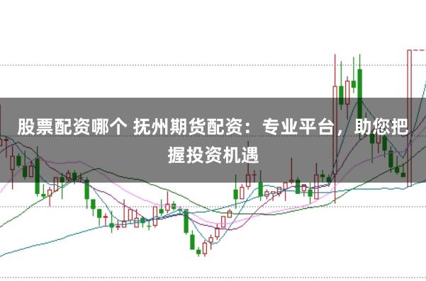 股票配资哪个 抚州期货配资：专业平台，助您把握投资机遇