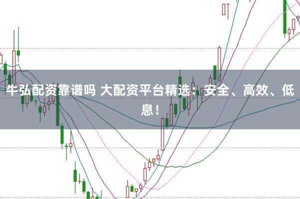 牛弘配资靠谱吗 大配资平台精选：安全、高效、低息！