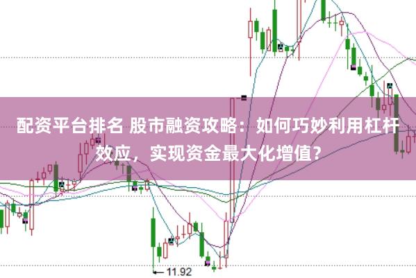 配资平台排名 股市融资攻略：如何巧妙利用杠杆效应，实现资金最大化增值？