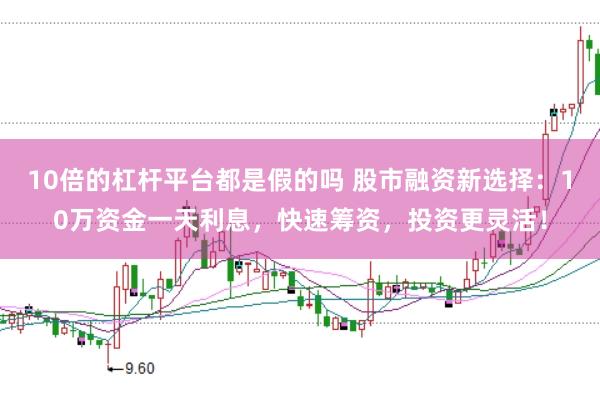 10倍的杠杆平台都是假的吗 股市融资新选择：10万资金一天利息，快速筹资，投资更灵活！