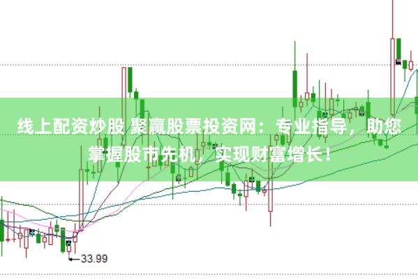线上配资炒股 聚赢股票投资网：专业指导，助您掌握股市先机，实现财富增长！