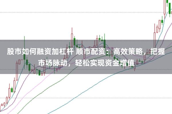 股市如何融资加杠杆 顺市配资：高效策略，把握市场脉动，轻松实现资金增值