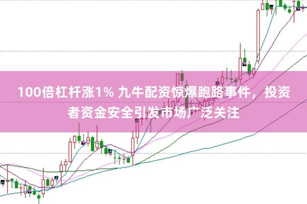 100倍杠杆涨1% 九牛配资惊爆跑路事件，投资者资金安全引发市场广泛关注
