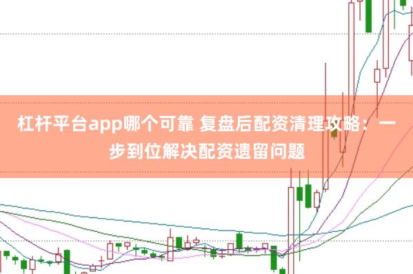 杠杆平台app哪个可靠 复盘后配资清理攻略：一步到位解决配资遗留问题