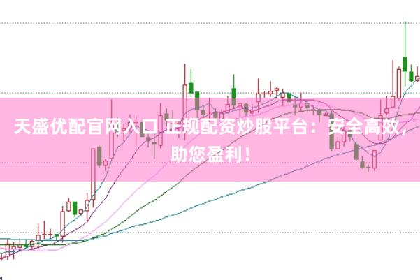 天盛优配官网入口 正规配资炒股平台：安全高效，助您盈利！