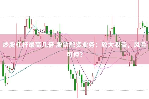 炒股杠杆最高几倍 股票配资业务：放大收益，风险可控？